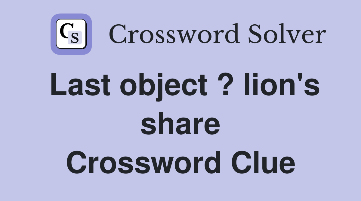 Last object ? lion's share Crossword Clue