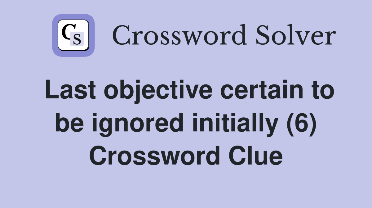 Last objective certain to be ignored initially (6) Crossword Clue