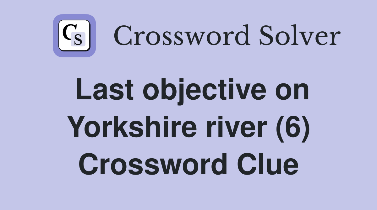 Last objective on Yorkshire river (6) Crossword Clue