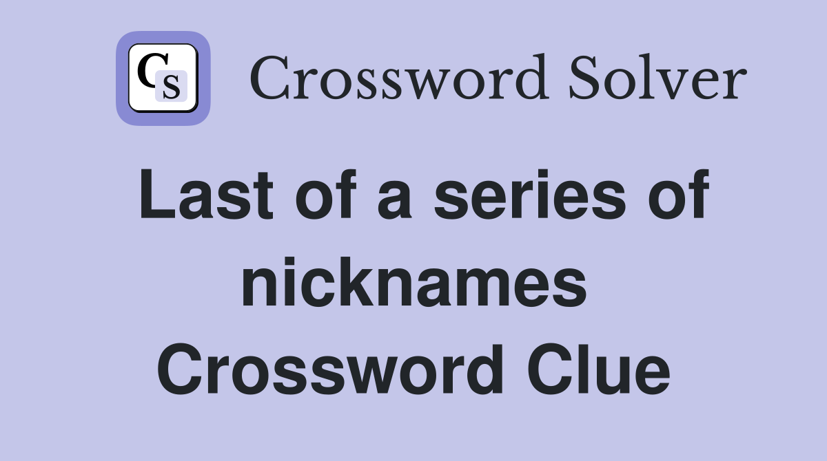 Last of a series of nicknames Crossword Clue