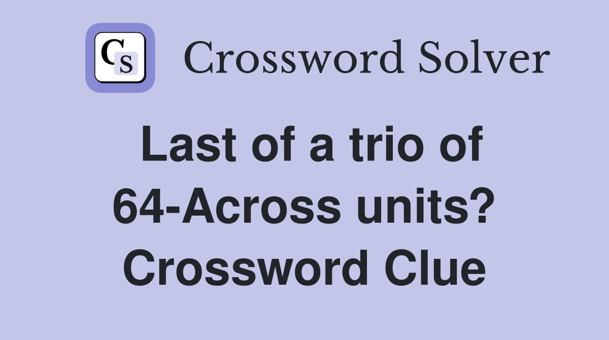 Last of a trio of 64-Across units? Crossword Clue