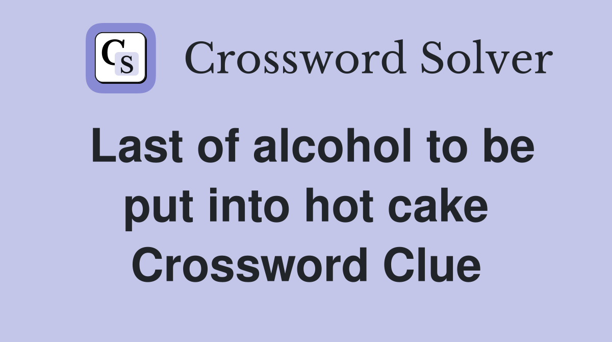 Last of alcohol to be put into hot cake Crossword Clue