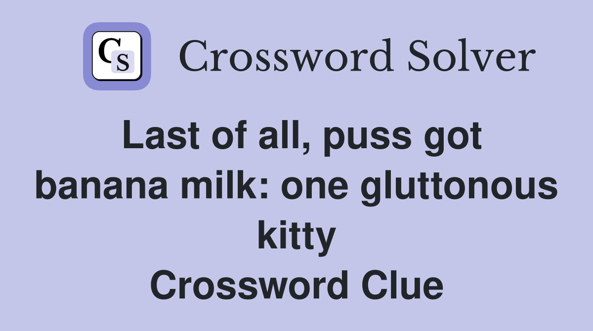 Last of all, puss got banana milk: one gluttonous kitty Crossword Clue