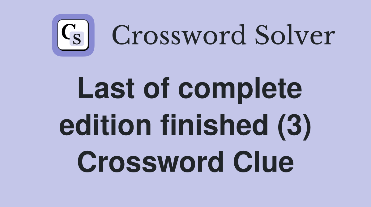 Last of complete edition finished (3) Crossword Clue