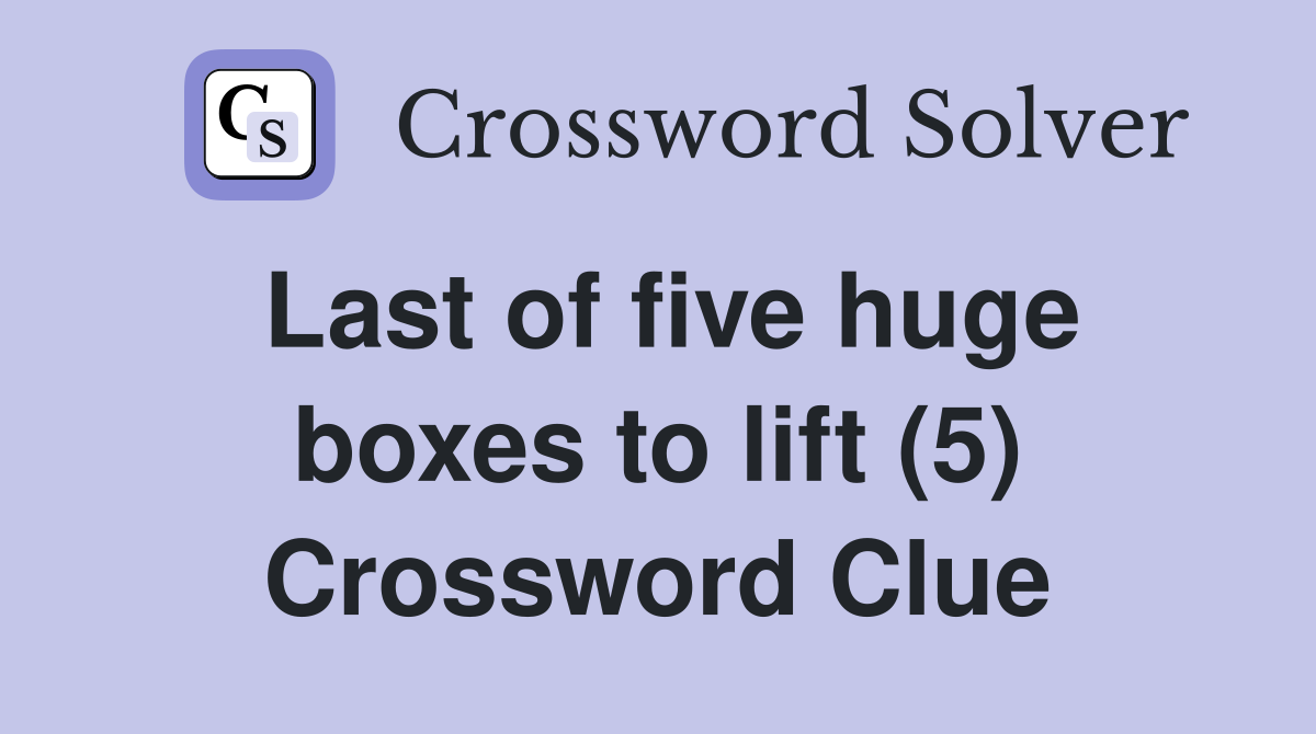 Last of five huge boxes to lift (5) Crossword Clue