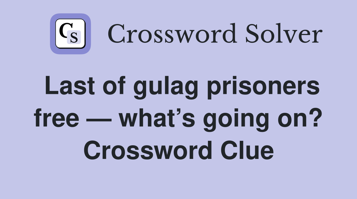 Last of gulag prisoners free — what’s going on? Crossword Clue