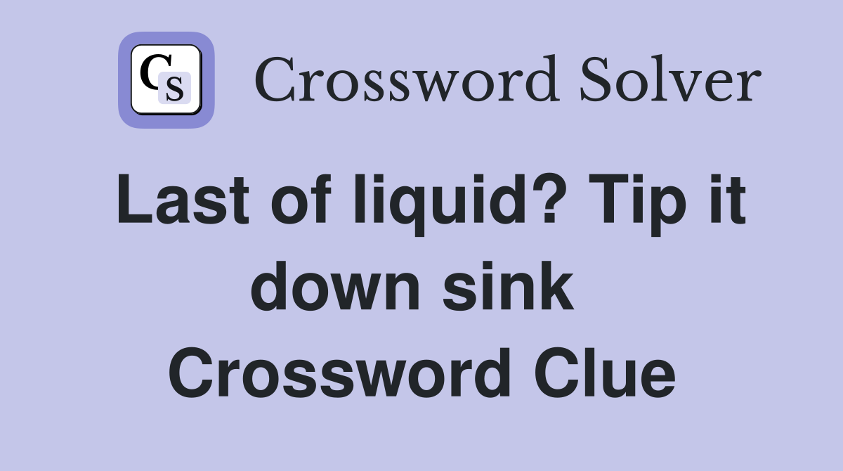Last of liquid? Tip it down sink  Crossword Clue