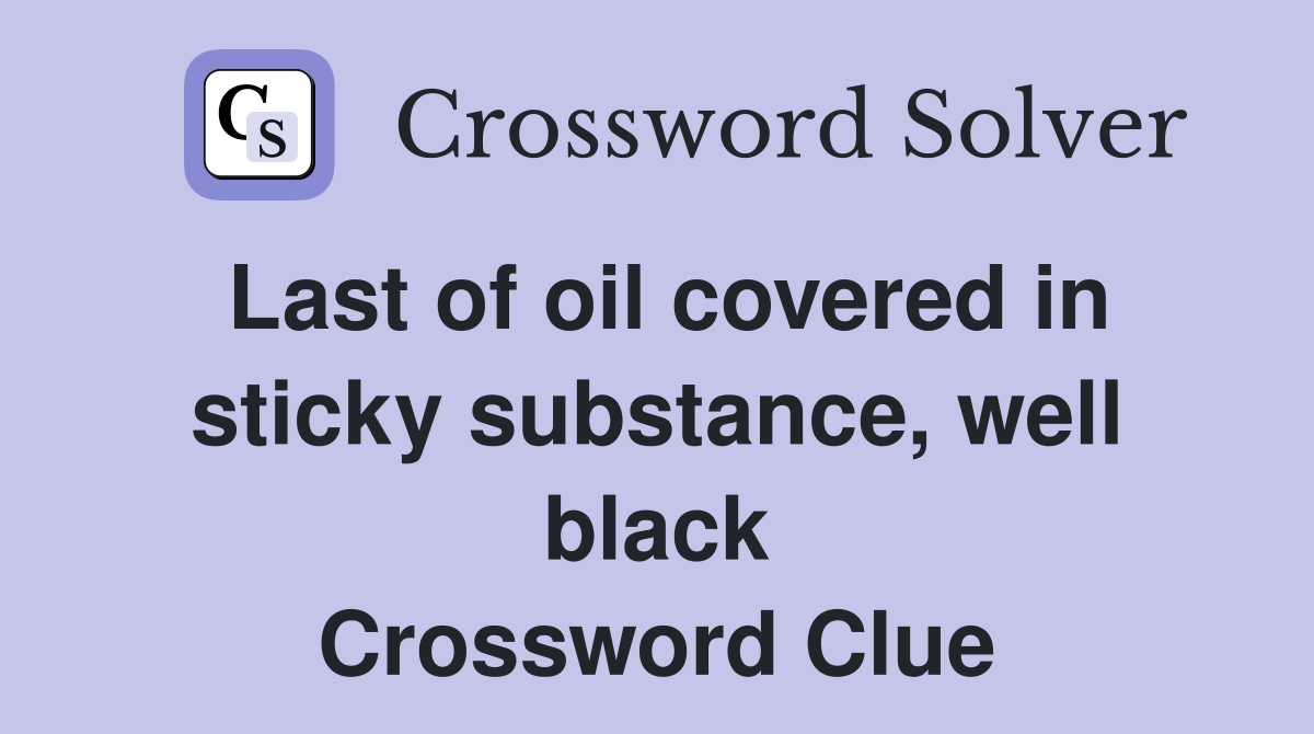 Last of oil covered in sticky substance, well black Crossword Clue