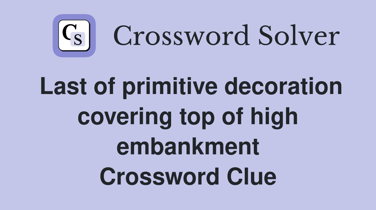 Last of primitive decoration covering top of high embankment Crossword Clue