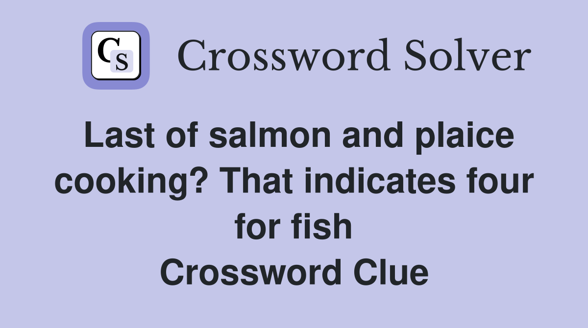 Last of salmon and plaice cooking? That indicates four for fish Crossword Clue