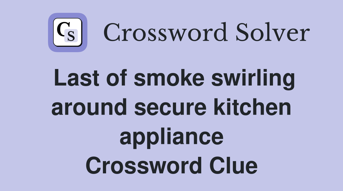 Last of smoke swirling around secure kitchen appliance Crossword Clue