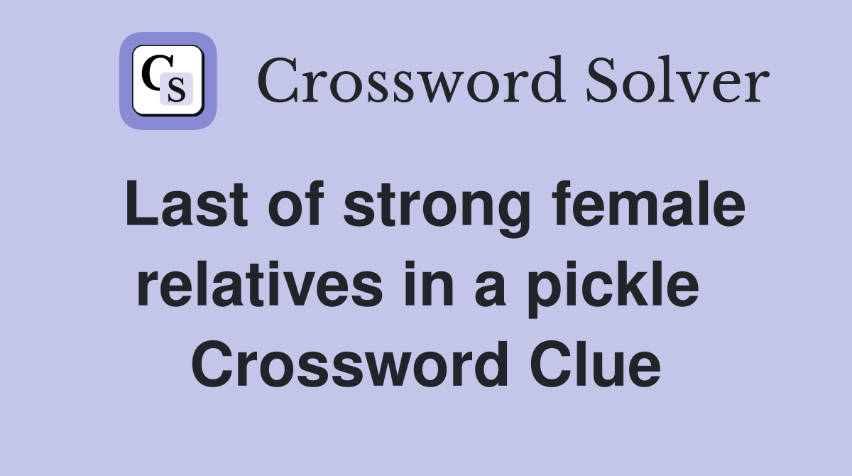 Last of strong female relatives in a pickle  Crossword Clue