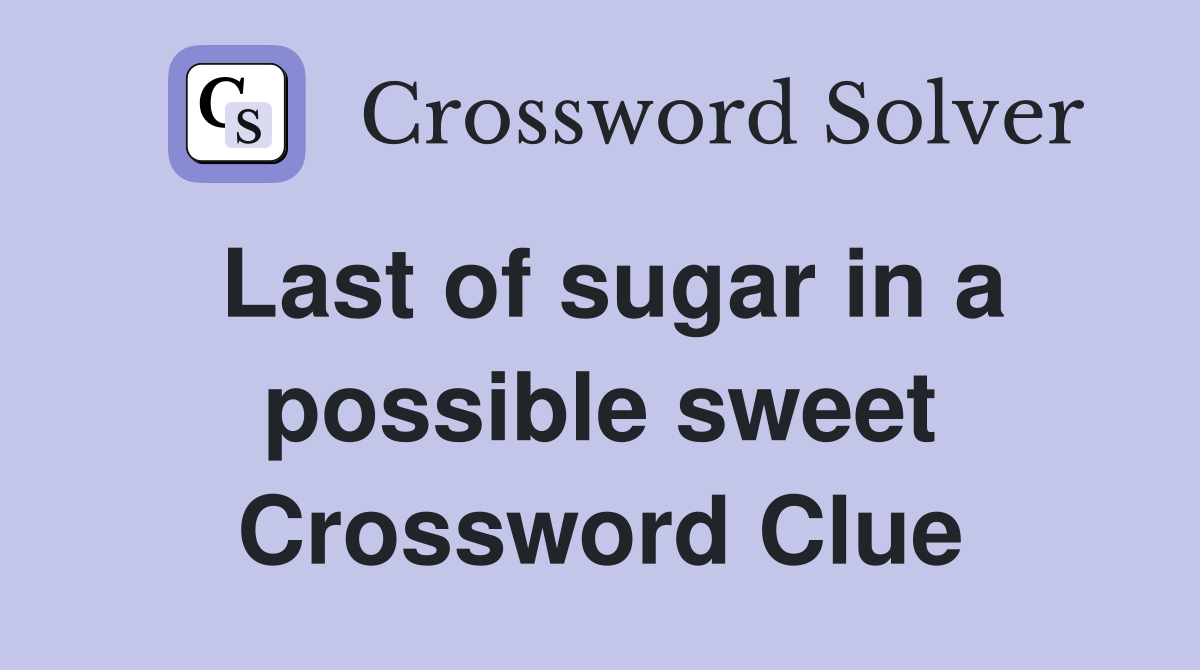 Last of sugar in a possible sweet Crossword Clue