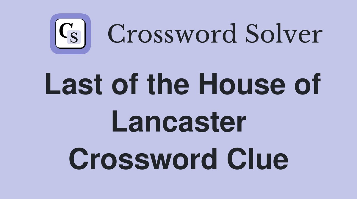 Last of the House of Lancaster Crossword Clue