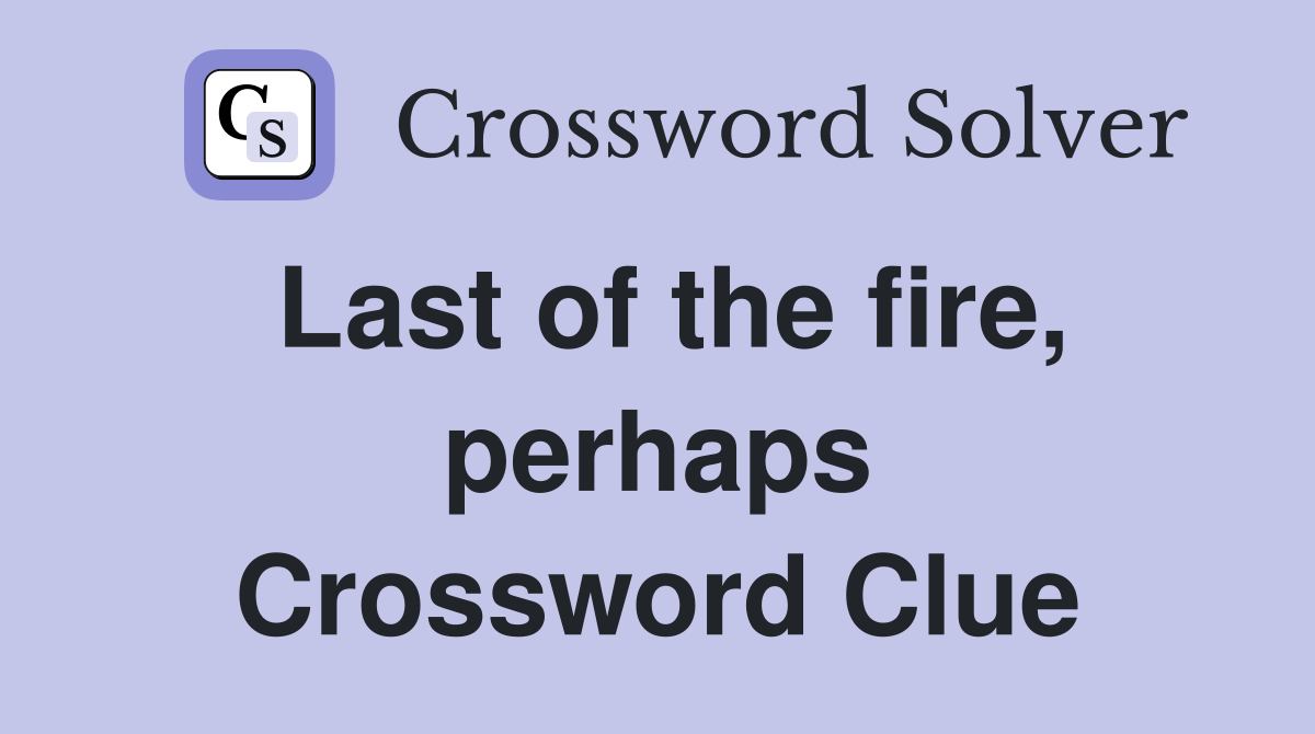Last of the fire, perhaps Crossword Clue