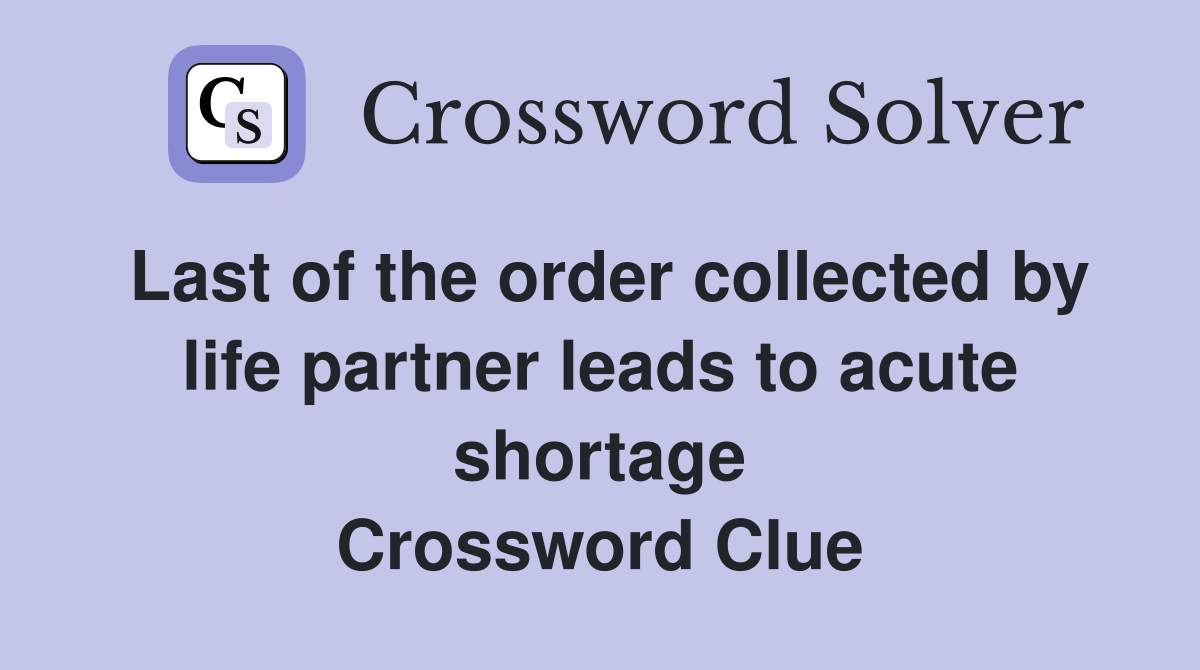 Last of the order collected by life partner leads to acute shortage Crossword Clue