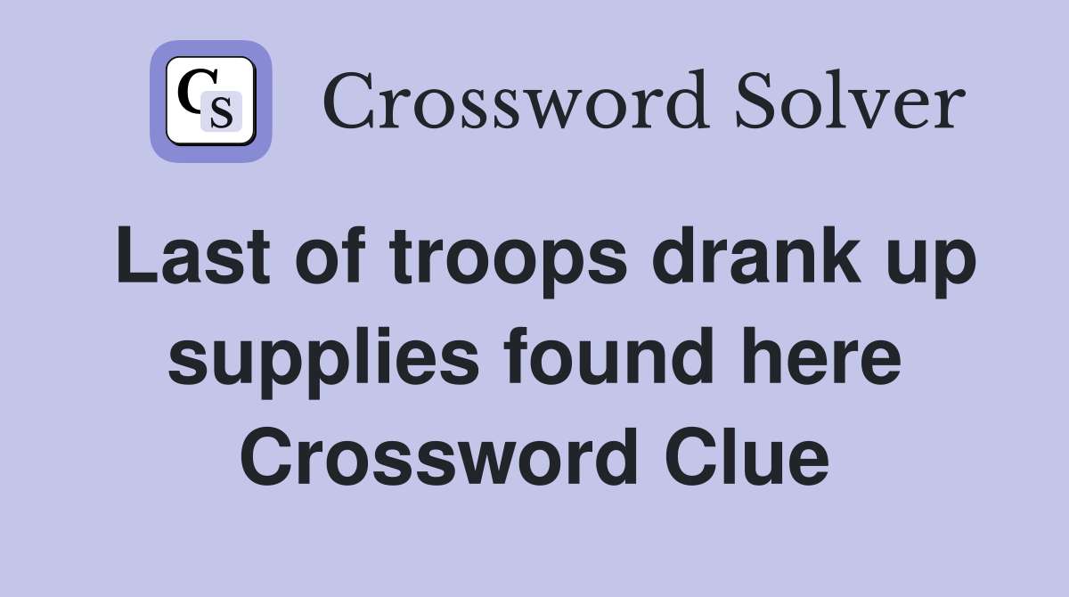 Last of troops drank up supplies found here Crossword Clue