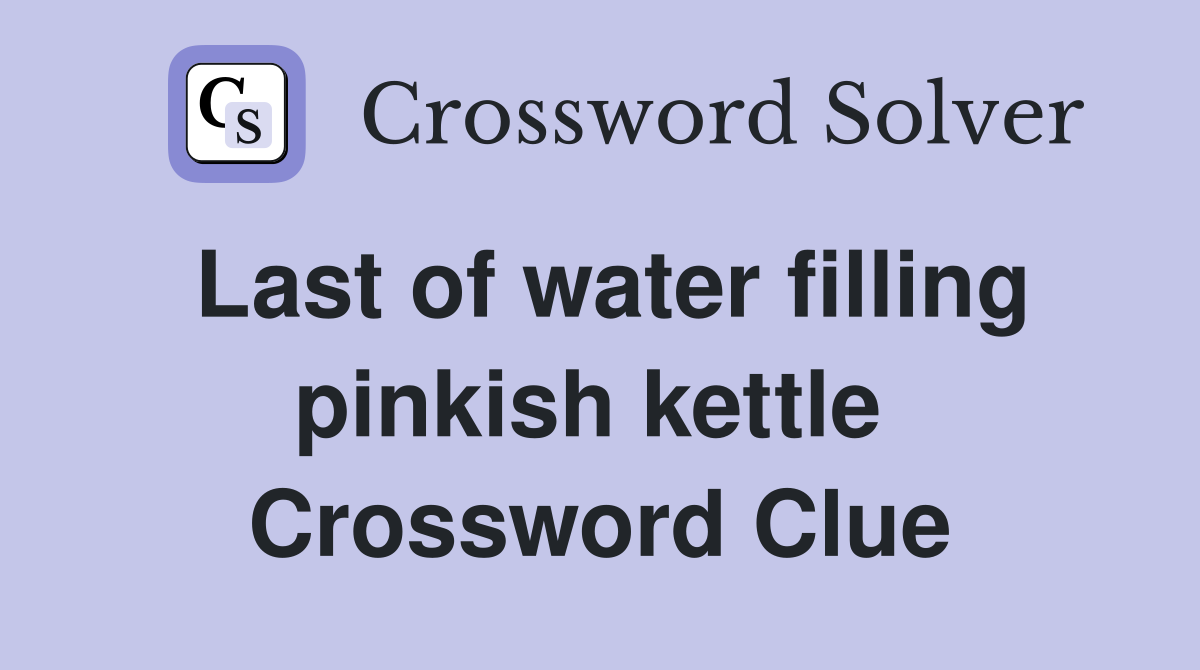Last of water filling pinkish kettle  Crossword Clue