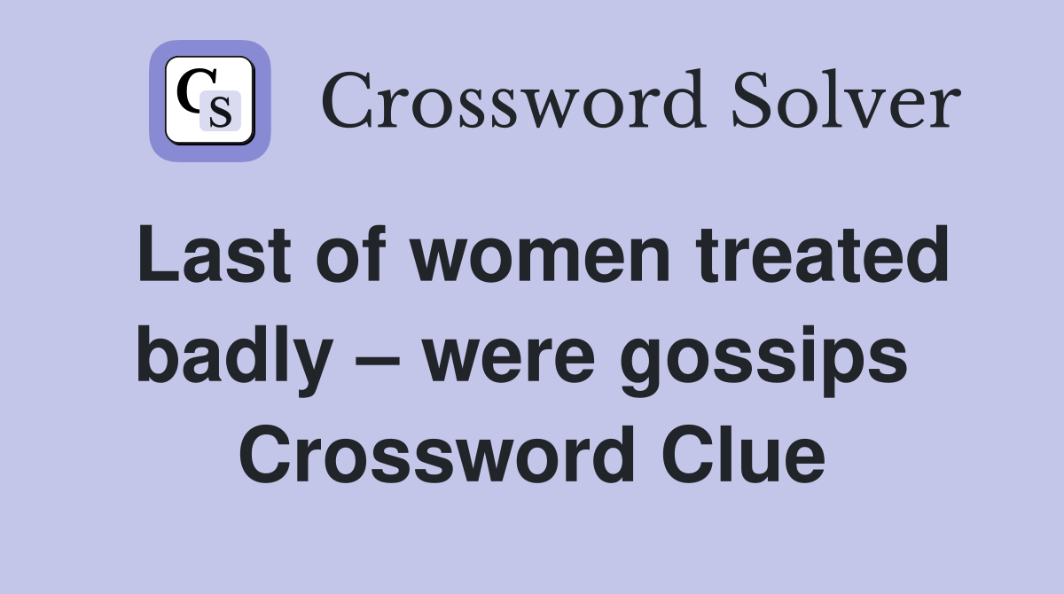 Last of women treated badly – were gossips  Crossword Clue