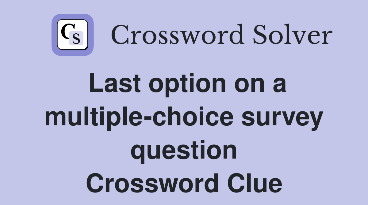 Last option on a multiple-choice survey question Crossword Clue
