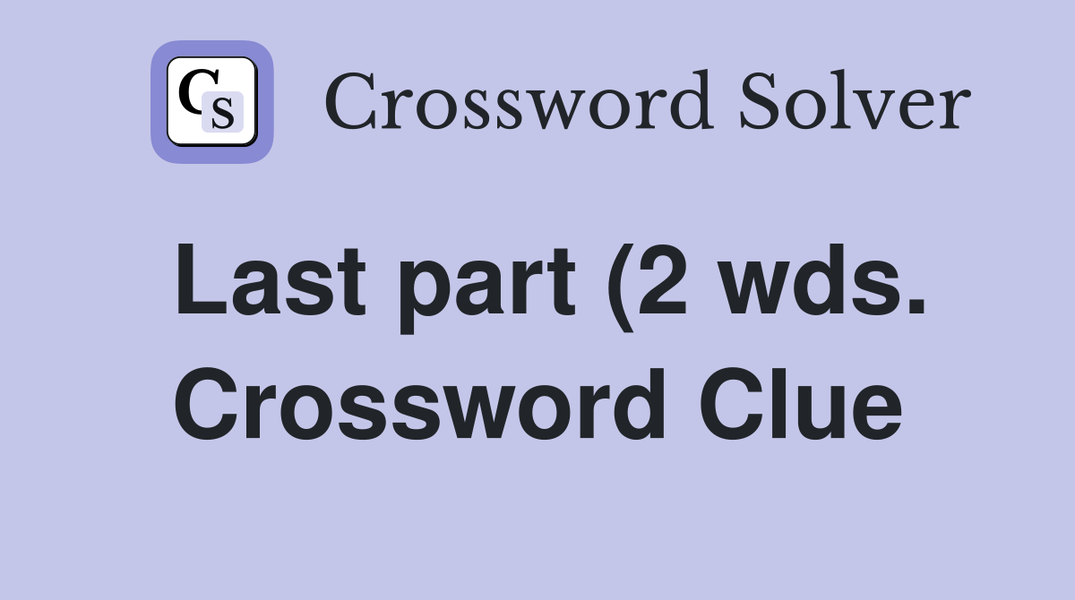 Last part (2 wds ) Crossword Clue Answers Crossword Solver Last part (2 wds ) Crossword Clue Answers Crossword Solver