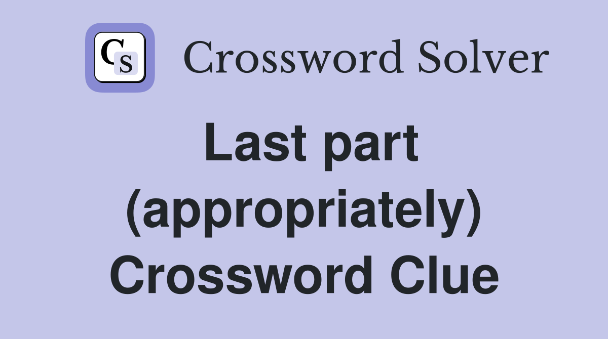 Last part (appropriately) Crossword Clue