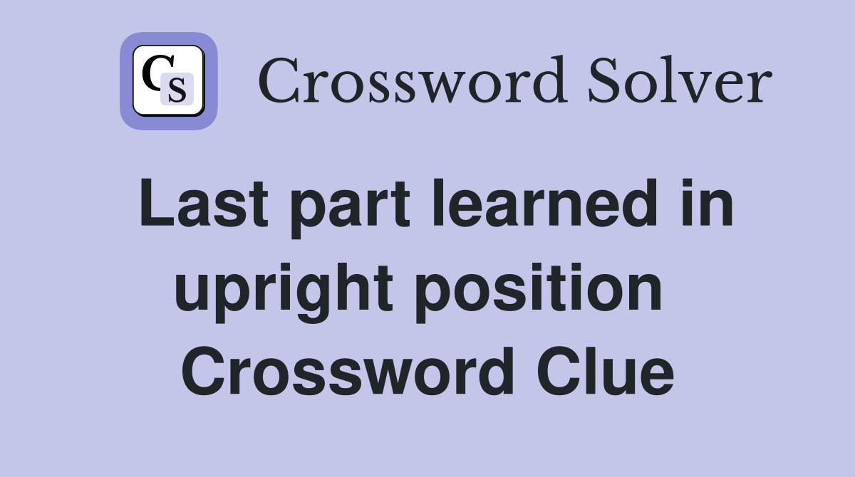Last part learned in upright position  Crossword Clue