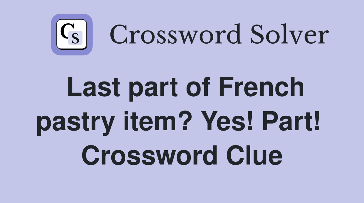 Last part of French pastry item? Yes! Part!  Crossword Clue