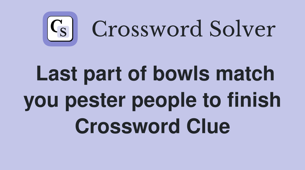 Last part of bowls match you pester people to finish Crossword Clue