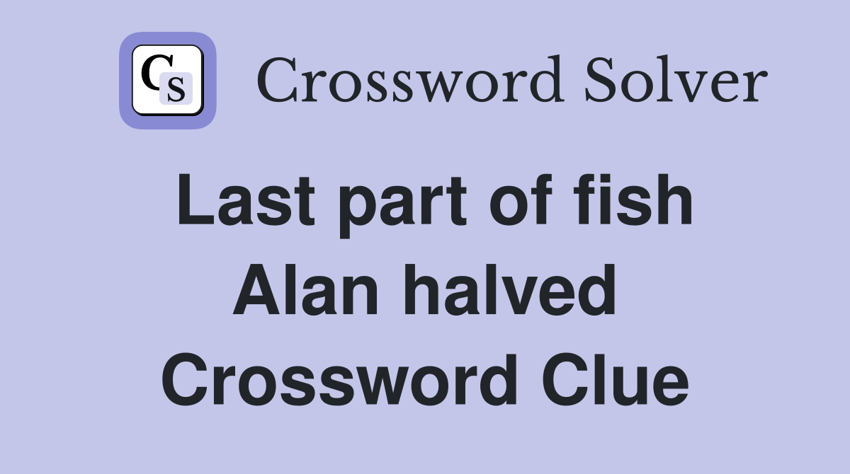 Last part of fish Alan halved Crossword Clue