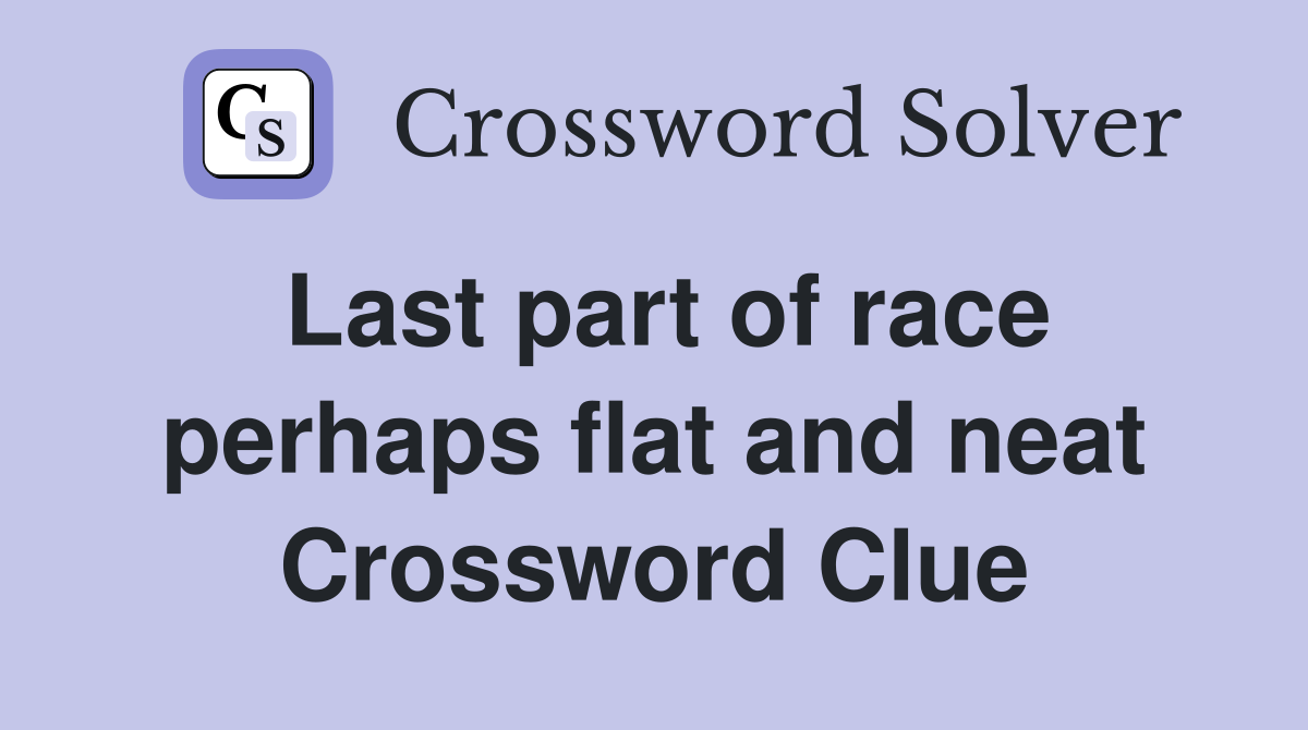 Last part of race perhaps flat and neat Crossword Clue