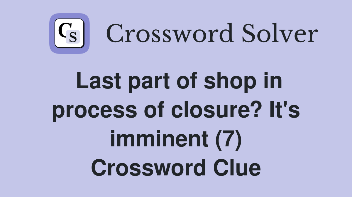 Last part of shop in process of closure? It's imminent (7) Crossword Clue