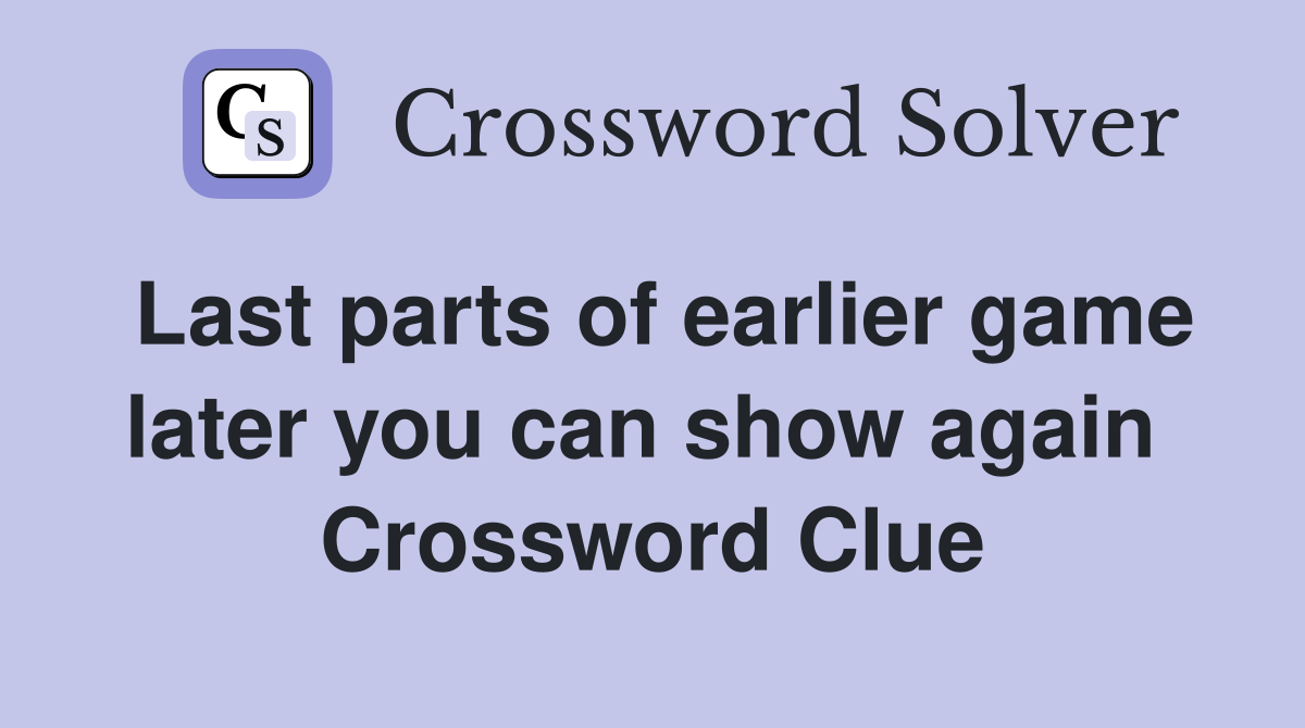 Last parts of earlier game later you can show again  Crossword Clue