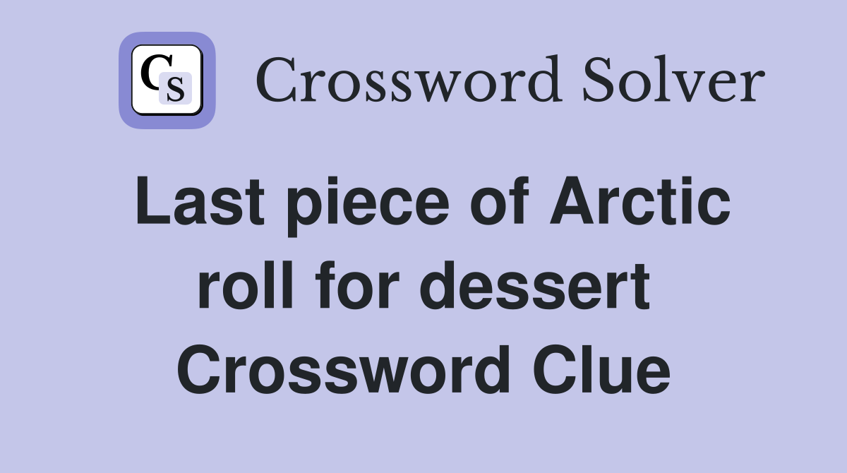 Last piece of Arctic roll for dessert Crossword Clue