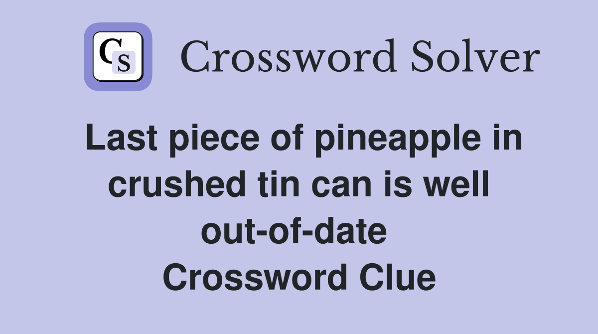 Last piece of pineapple in crushed tin can is well out-of-date  Crossword Clue