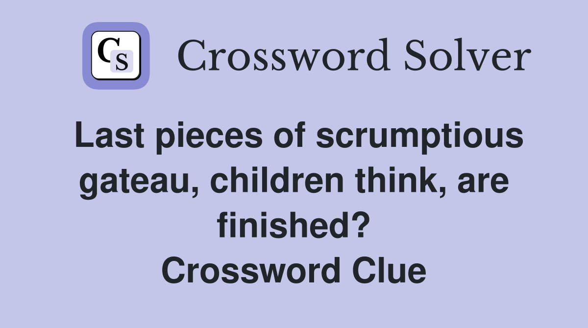 Last pieces of scrumptious gateau, children think, are finished? Crossword Clue