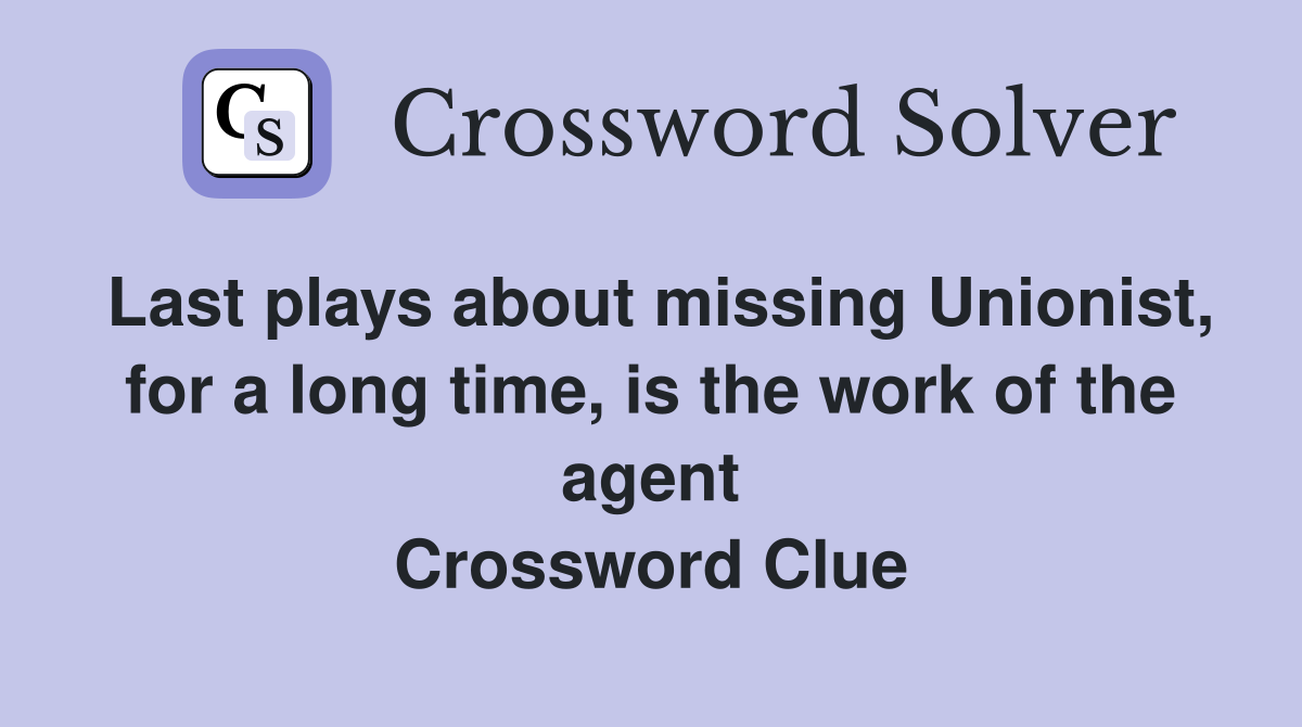 Last plays about missing Unionist, for a long time, is the work of the agent Crossword Clue