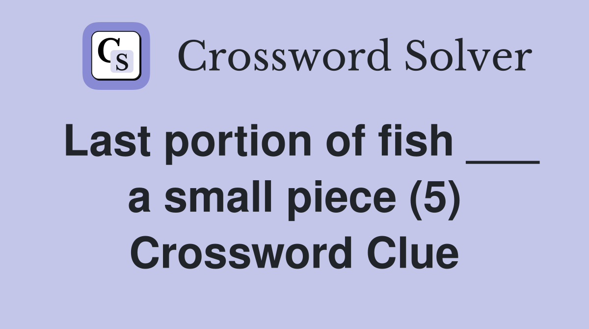 Last portion of fish ___ a small piece (5) Crossword Clue