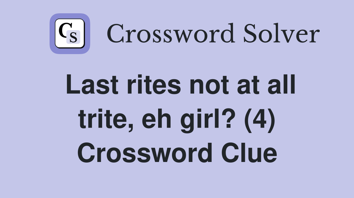 Last rites not at all trite, eh girl? (4) Crossword Clue