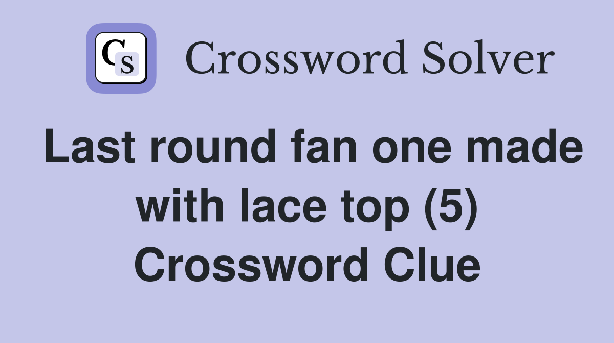 Last round fan one made with lace top (5) Crossword Clue