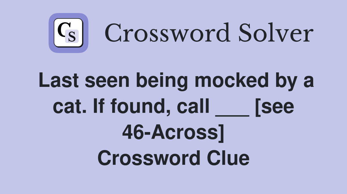 Last seen being mocked by a cat. If found, call ___ [see 46-Across] Crossword Clue