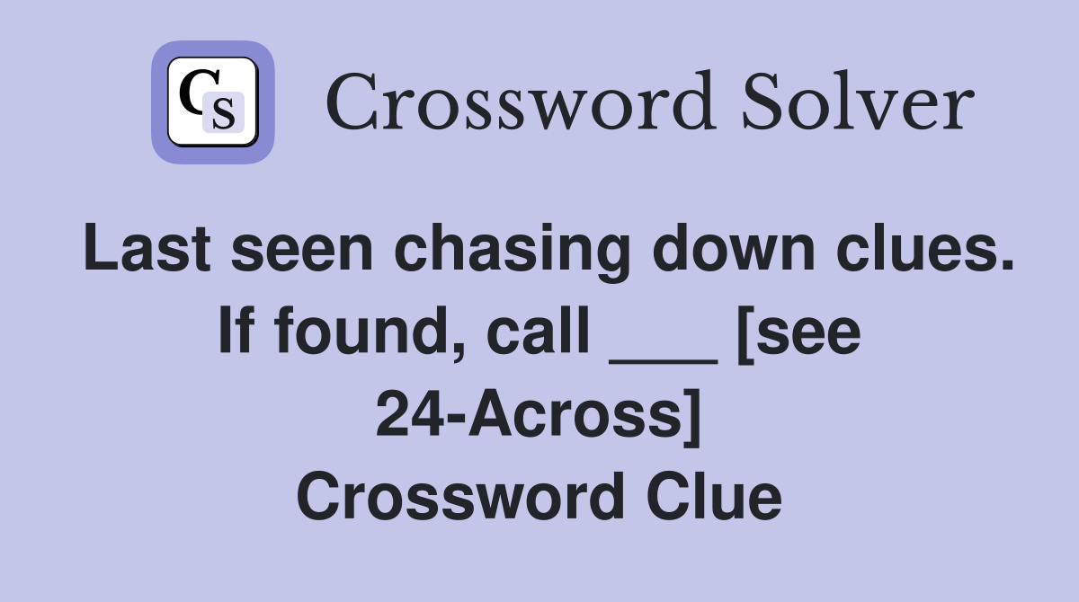 Last seen chasing down clues. If found, call ___ [see 24-Across] Crossword Clue