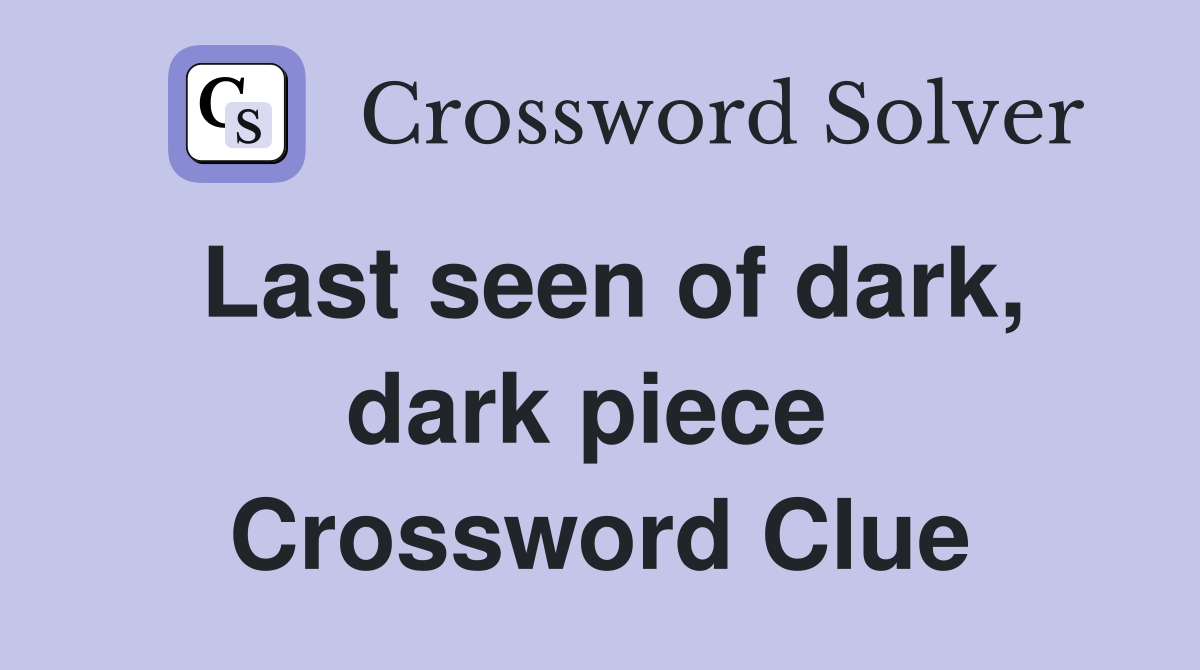 Last seen of dark, dark piece  Crossword Clue