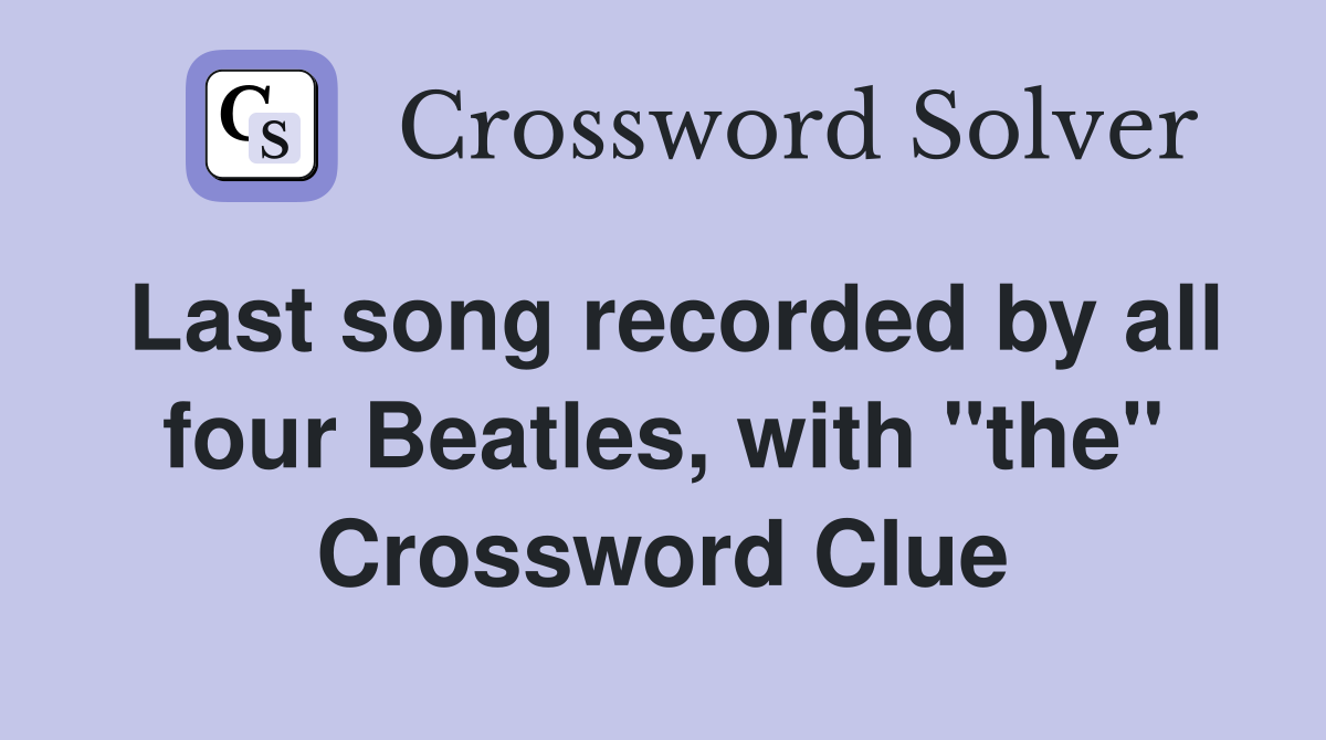 Last song recorded by all four Beatles, with "the" Crossword Clue