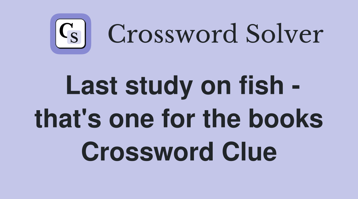 Last study on fish - that's one for the books Crossword Clue