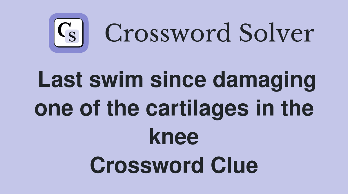 Last swim since damaging one of the cartilages in the knee Crossword Clue