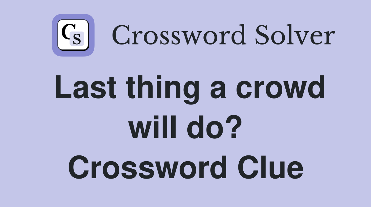 Last thing a crowd will do? Crossword Clue