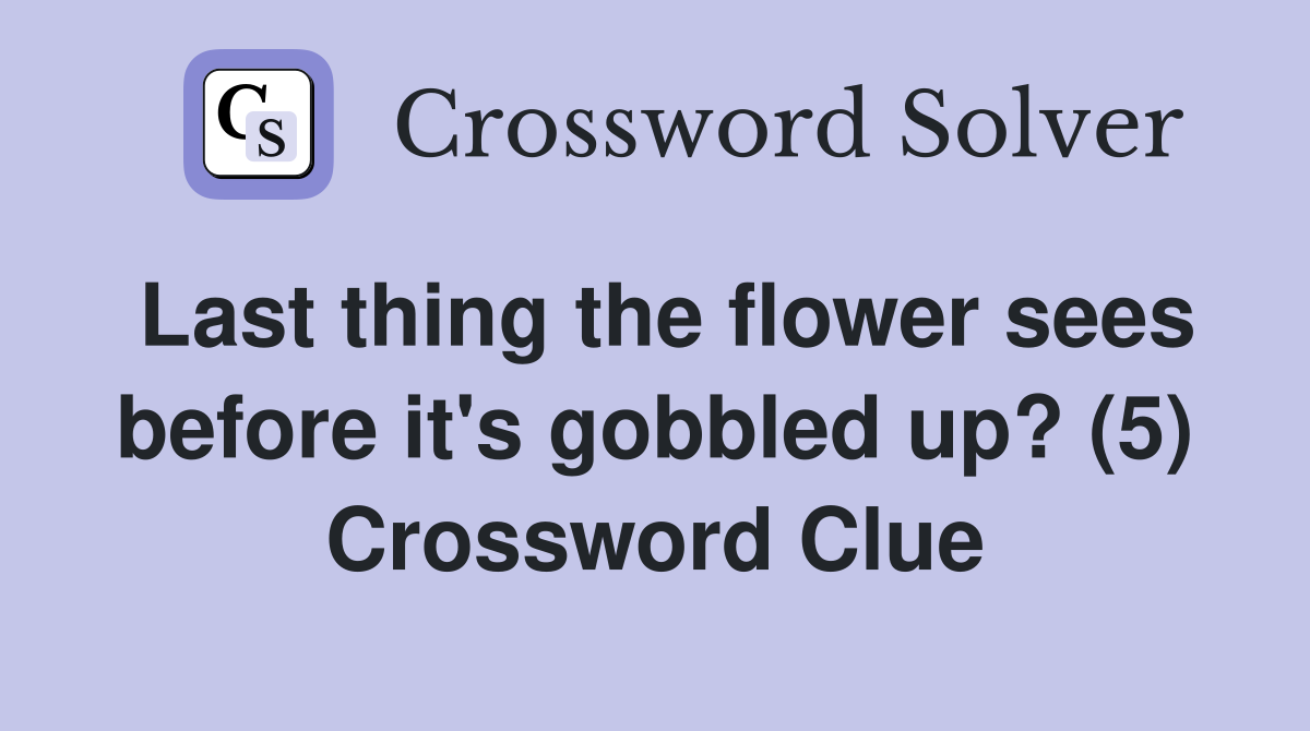 Last thing the flower sees before it's gobbled up? (5) Crossword Clue