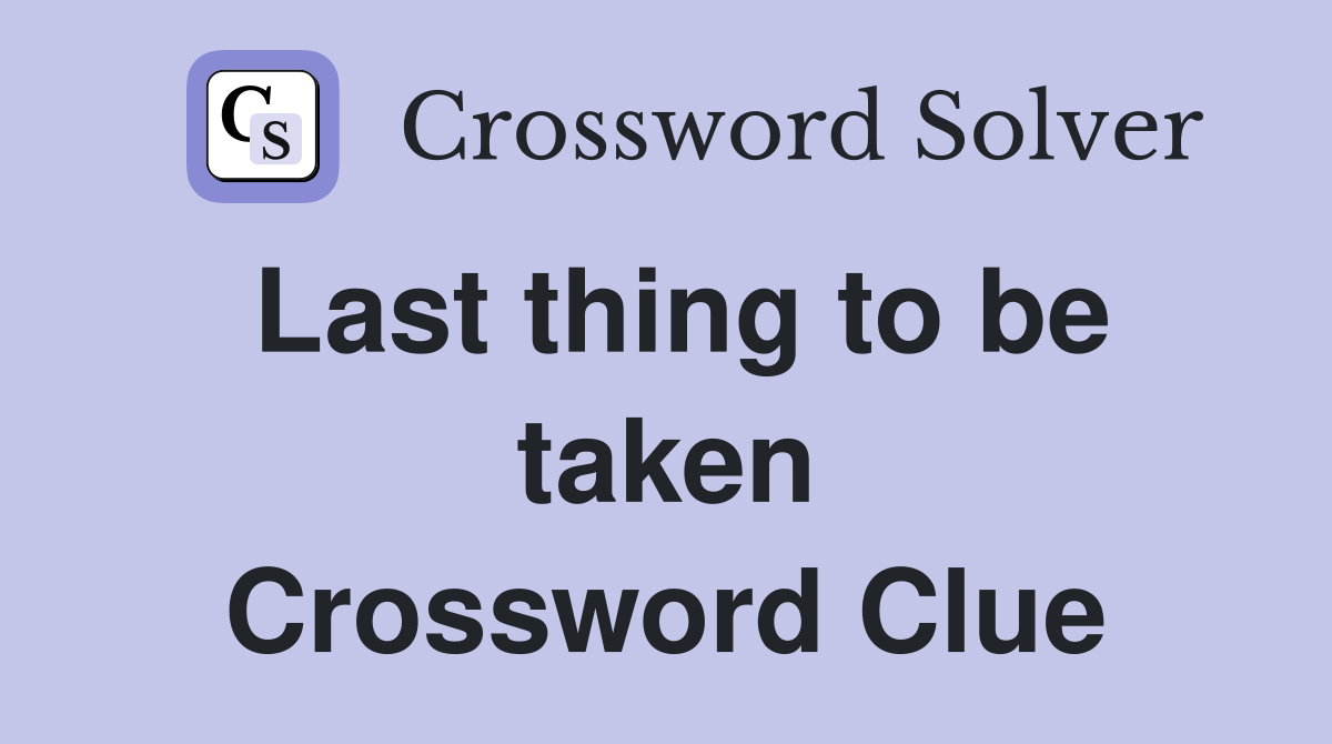 Last thing to be taken Crossword Clue