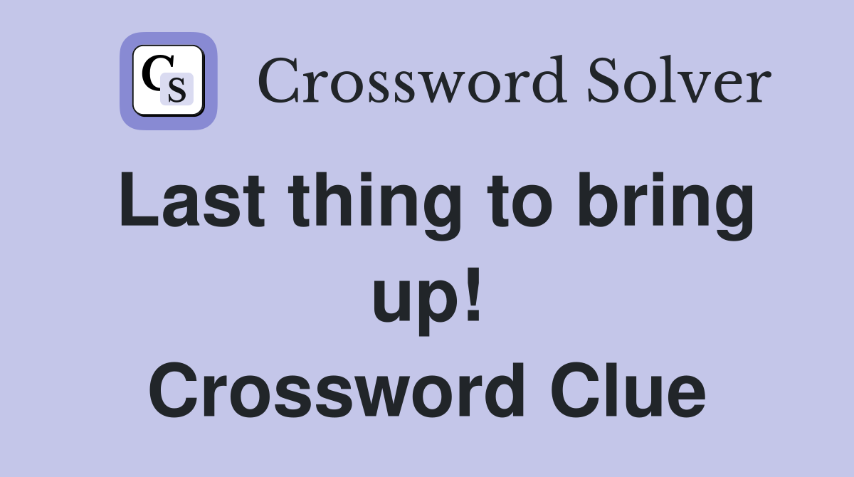 Last thing to bring up! Crossword Clue